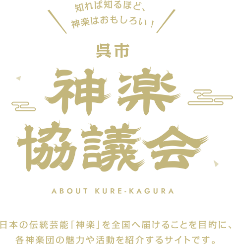呉市神楽協議会 ABOUT KURE-KAGURA 日本の伝統芸能「神楽」を全国へ届けることを目的に、各神楽団の魅力や活動を紹介するサイトです。
